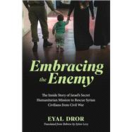 Embracing the Enemy: The Inside Story of Israel’s Secret Humanitarian Mission to Rescue Syrian Civilians from Civil War