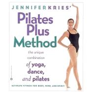 Jennifer Kries' Pilates Plus Method : The Unique Combination of Yoga, Dance, and Pilates