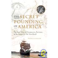 The Secret Founding of America The Real Story of Freemasons, Puritans, & the Battle for The New World