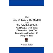 The Light of Truth in the Mind of Man: The Only Rule of Faith and Practice With Some Observation upon the Formality and Idolatry of Religious Sects
