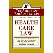 ABA Complete and Easy Guide to Health Care Law : Your Guide to Protecting Your Rights As a Patient, Dealing with Hospitals, Health Insurance, Medicare, and More