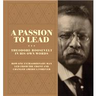 A Passion to Lead Theodore Roosevelt in His Own Words