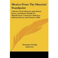 Mexico from the Material Standpoint: A Review of Its Mineral, Agricultural, Forest, and Marine Wealth, Its Manufactures, Commerce, Railways, Isthmian Routes and Finances