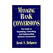 Managing Bank Conversions: The Guide to Organizing, Controlling, and Implementing Systems Conversions