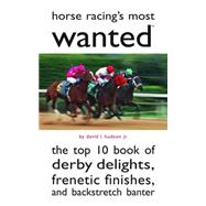 Horse Racing's Most Wanted : The Top 10 Book of Derby Delights, Frenetic Finishes, and Backstretch Banter