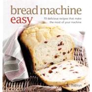 Bread Machine Easy 70 Delicious Recipes That Make the Most of Your Machine