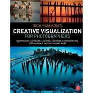Rick SammonÆs Creative Visualization for Photographers: Composition, exposure, lighting, learning, experimenting, setting goals, motivation and more