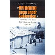 Bringing Them under Subjection : California's Tejón Indian Reservation and Beyond, 1852-1864