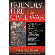 Friendly Fire in the Civil War : More Than 100 True Stories of Comrade Killing Comrade