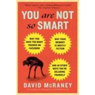 You Are Not So Smart Why You Have Too Many Friends on Facebook, Why Your Memory Is Mostly Fiction, and 46 Other Ways You're Deluding Yourself