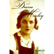 Diana Mosley : A biography of the glamorous Mitford sister who became Hitler's friend and married the leader of Britain's Fascists