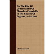 On the Rite of Consecration of Churches Especially in the Church of England : A Lecture