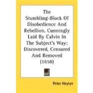 The Stumbling-Block Of Disobedience And Rebellion, Cunningly Laid By Calvin In The Subject's Way: Discovered, Censured and Removed