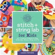 Stitch and String Lab for Kids 40+ Creative Projects to Sew, Embroider, Weave, Wrap, and Tie