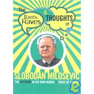 The Rants, Raves and Thoughts of Slobodan Milosevic: The Dictator in His Own Words and Those of Others