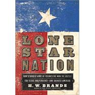 Lone Star Nation : How a Ragged Army of Volunteers Won the Battle for Texas Independence - And Changed America