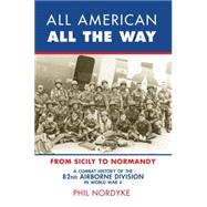 All American, All the Way A Combat History of the 82nd Airborne Division in World War II: From Sicily to Normandy