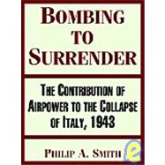Bombing To Surrender: The Contribution Of Airpower To The Collapse Of Italy, 1943