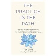 The Practice Is the Path Lessons and Reflections on the Transformative Power of Yoga