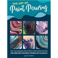 The Art of Paint Pouring Tips, techniques, and step-by-step instructions for creating colorful poured art in acrylic