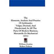 Elements, Analysis and Practice of Arithmetic : Vulgar, Decimal, and Duodecimal, in All the Parts of Modern Business, Mercantile or Mechanical (1771
