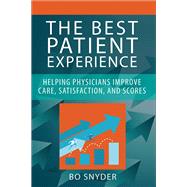 The Best Patient Experience: Helping Physicians Improve Care, Satisfaction, and Scores