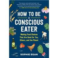 How to Be a Conscious Eater Making Food Choices That Are Good for You, Others, and the Planet