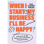 When I Start My Business, I’ll Be Happy A Practical, No-BS Guide to Successful Online Entrepreneurship