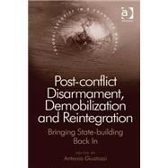 Post-conflict Disarmament, Demobilization and Reintegration: Bringing State-building Back In