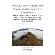 Walking A Tightrope: How the Disease of Addiction Affects Everything!!! A Practical Guide on How to Stay Clean in Spite of Ourselves: As Long as you are laughing at me, not With Me!
