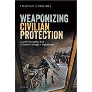 Weaponizing Civilian Protection Counterinsurgency and Collateral Damage in Afghanistan