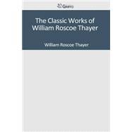 The Classic Works of William Roscoe Thayer