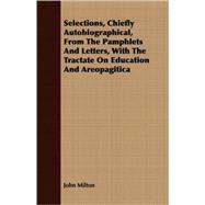 Selections, Chiefly Autobiographical, From The Pamphlets And Letters, With The Tractate On Education And Areopagitica