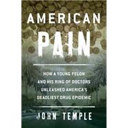 American Pain How a Young Felon and His Ring of Doctors Unleashed America’s Deadliest Drug Epidemic