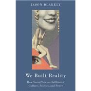 We Built Reality How Social Science Infiltrated Culture, Politics, and Power