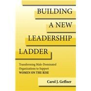 Building A New Leadership Ladder Transforming Male-Dominated Organizations to Support Women on the Rise