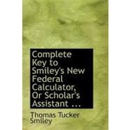Complete Key to Smiley's New Federal Calculator, or Scholar's Assistant