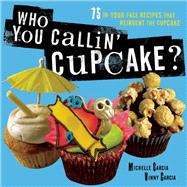 Who You Callin' Cupcake 75 In-Your-Face Recipes that Reinvent the Cupcake