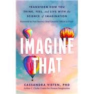 Imagine That Unlocking the Science of Imagination to Transform the Way You Think, Feel, and Live