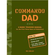 Commando Dad A Basic Training Manual for the First Three Years of Fatherhood