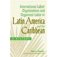 International Labor Organizations and Organized Labor in Latin America and the Caribbean : A History