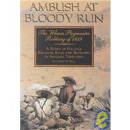 Ambush at Bloody Run : The Wham Paymaster Robbery of 1889: A Story of Politics, Religion, Race and Banditry in Arizona Territory