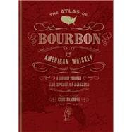 The Atlas of Bourbon and American Whiskey A Journey Through the Spirit of America