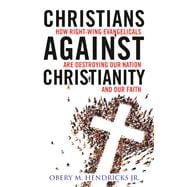 Christians Against Christianity How Right-Wing Evangelicals Are Destroying Our Nation and Our Faith