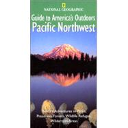 National Geographic Guide to America's Outdoors: Pacific Northwest Nature Adventures in Parks, Preserves, Forests, Wildlife Refuges, Wilderness Areas