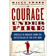 Courage under Fire : Profiles in Bravery from the Battlefields of the Civil War