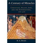 A Century of Miracles Christians, Pagans, Jews, and the Supernatural, 312-410