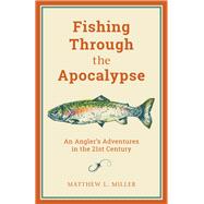 Fishing Through the Apocalypse An Angler's Adventures in the 21st Century