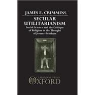 Secular Utilitarianism Social Science and the Critique of Religion in the Thought of Jeremy Bentham