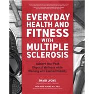 Everyday Health and Fitness with Multiple Sclerosis Achieve Your Peak Physical Wellness While Working with Limited Mobility